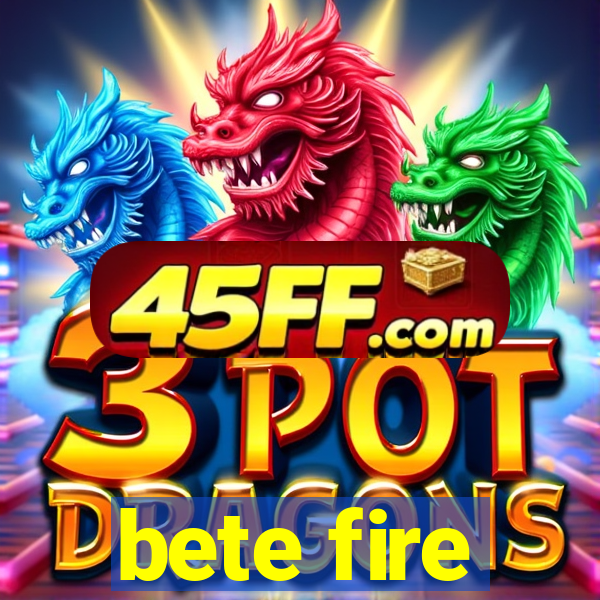 bete fire